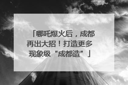 哪吒爆火后，成都再出大招！打造更多现象级“成都造”