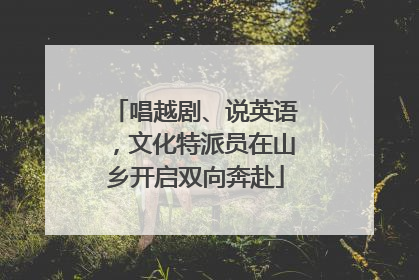 唱越剧、说英语，文化特派员在山乡开启双向奔赴