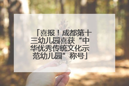 喜报！成都第十三幼儿园喜获“中华优秀传统文化示范幼儿园”称号