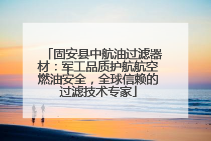 固安县中航油过滤器材：军工品质护航航空燃油安全，全球信赖的过滤技术专家