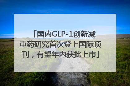 国内GLP-1创新减重药研究首次登上国际顶刊，有望年内获批上市