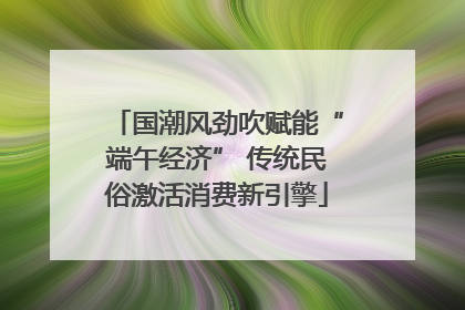 国潮风劲吹赋能“端午经济” 传统民俗激活消费新引擎