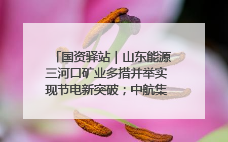 国资驿站｜山东能源三河口矿业多措并举实现节电新突破；中航集团开通广州—北京—格拉斯哥全货机航线