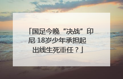 国足今晚“决战”印尼 18岁少年承担起出线生死重任？