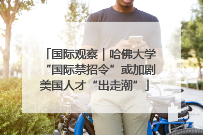 国际观察｜哈佛大学“国际禁招令”或加剧美国人才“出走潮”