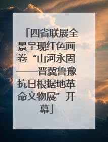 四省联展全景呈现红色画卷“山河永固——晋冀鲁豫抗日根据地革命文物展”开幕