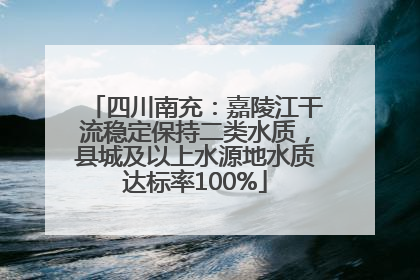 四川南充：嘉陵江干流稳定保持二类水质，县城及以上水源地水质达标率100%