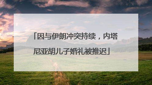 因与伊朗冲突持续，内塔尼亚胡儿子婚礼被推迟