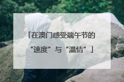 在澳门感受端午节的“速度”与“温情”