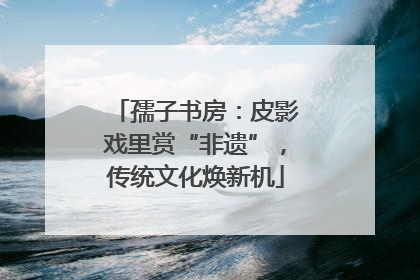 孺子书房：皮影戏里赏“非遗”，传统文化焕新机