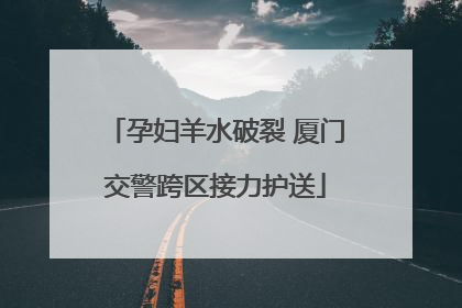 孕妇羊水破裂 厦门交警跨区接力护送