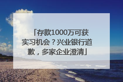 存款1000万可获实习机会？兴业银行道歉，多家企业澄清