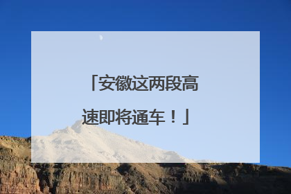 安徽这两段高速即将通车！