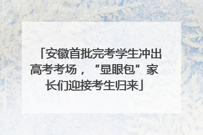 安徽首批完考学生冲出高考考场，“显眼包”家长们迎接考生归来