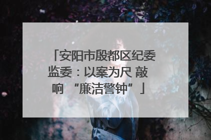 安阳市殷都区纪委监委：以案为尺 敲响 “廉洁警钟”