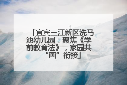 宜宾三江新区洗马池幼儿园：聚焦《学前教育法》，家园共“画”衔接