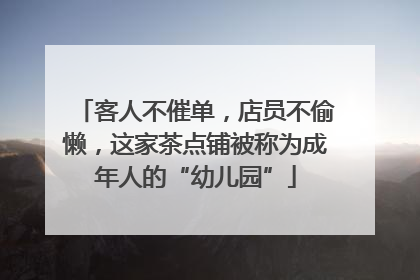 客人不催单，店员不偷懒，这家茶点铺被称为成年人的“幼儿园”