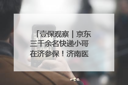 壹保观察｜京东三千余名快递小哥在济参保！济南医保局喊你来参保