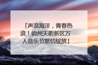 声浪海洋，青春热浪！德州天衢新区万人音乐节燃情绽放