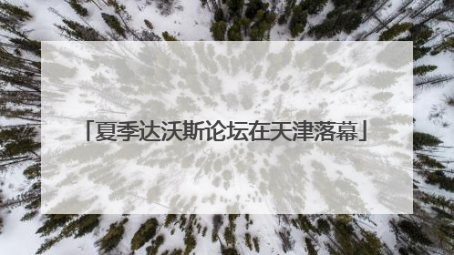 夏季达沃斯论坛在天津落幕