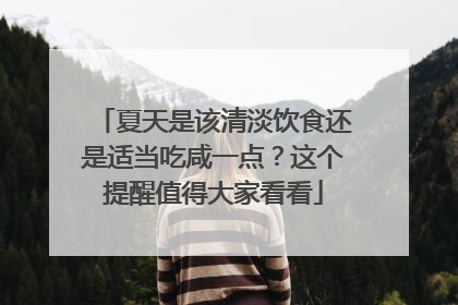 夏天是该清淡饮食还是适当吃咸一点？这个提醒值得大家看看