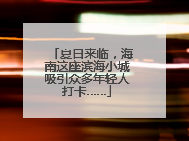 夏日来临，海南这座滨海小城吸引众多年轻人打卡……