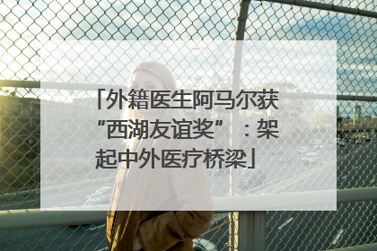外籍医生阿马尔获“西湖友谊奖”：架起中外医疗桥梁