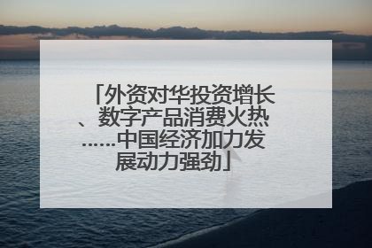 外资对华投资增长、数字产品消费火热……中国经济加力发展动力强劲