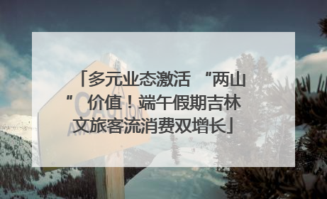 多元业态激活 “两山” 价值！端午假期吉林文旅客流消费双增长