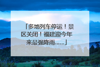 多地列车停运！景区关闭！福建迎今年来最强降雨……