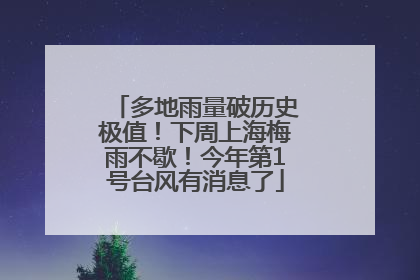 多地雨量破历史极值！下周上海梅雨不歇！今年第1号台风有消息了
