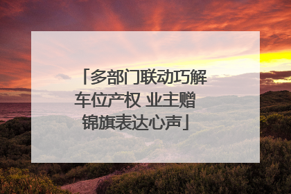 多部门联动巧解车位产权 业主赠锦旗表达心声