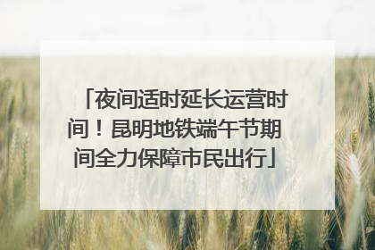 夜间适时延长运营时间！昆明地铁端午节期间全力保障市民出行