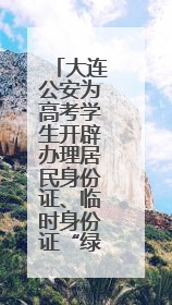 大连公安为高考学生开辟办理居民身份证、临时身份证“绿色通道”