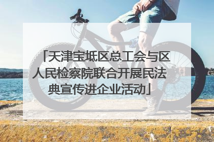 天津宝坻区总工会与区人民检察院联合开展民法典宣传进企业活动