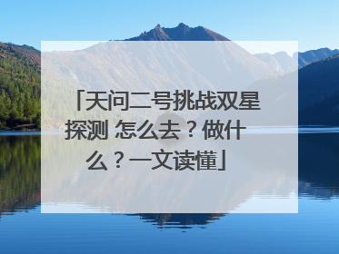 天问二号挑战双星探测 怎么去？做什么？一文读懂