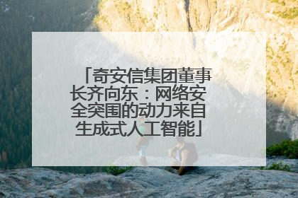奇安信集团董事长齐向东：网络安全突围的动力来自生成式人工智能