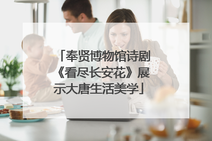 奉贤博物馆诗剧《看尽长安花》展示大唐生活美学