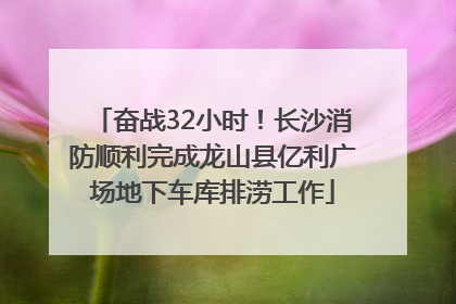 奋战32小时！长沙消防顺利完成龙山县亿利广场地下车库排涝工作