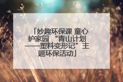 妙趣环保课 童心护家园 “青山计划——塑料变形记”主题环保活动