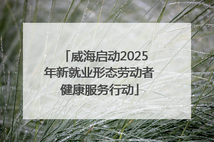 威海启动2025年新就业形态劳动者健康服务行动