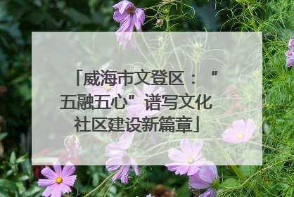 威海市文登区：“五融五心”谱写文化社区建设新篇章