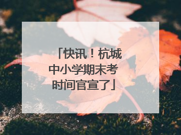 快讯！杭城中小学期末考时间官宣了