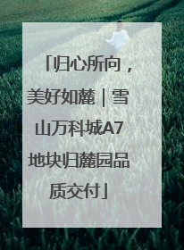 归心所向，美好如麓｜雪山万科城A7地块归麓园品质交付