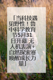 当科技遇见野性！鲁中科学教育节5月31日开幕 无人机表演+自然探索赛唤醒成长力量