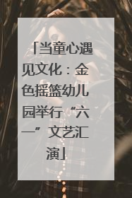 当童心遇见文化：金色摇篮幼儿园举行“六一”文艺汇演