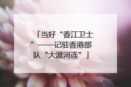 当好“香江卫士”——记驻香港部队“大渡河连”
