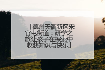 德州天衢新区宋官屯街道：研学之旅让孩子在探索中收获知识与快乐