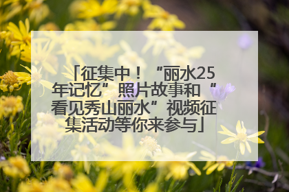 征集中！“丽水25年记忆”照片故事和“看见秀山丽水”视频征集活动等你来参与