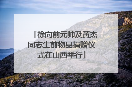 徐向前元帅及黄杰同志生前物品捐赠仪式在山西举行